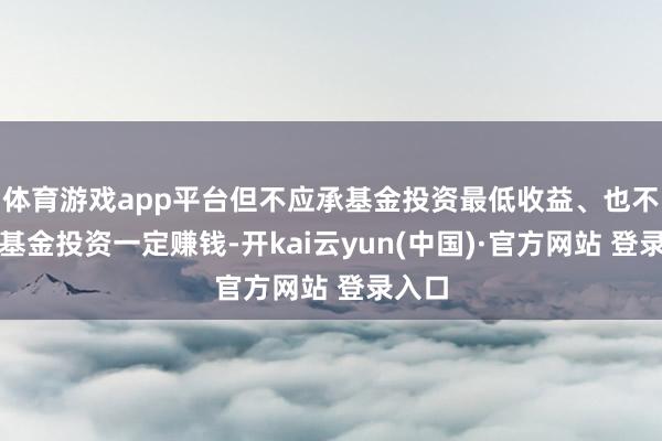 体育游戏app平台但不应承基金投资最低收益、也不保证基金投资一定赚钱-开kai云yun(中国)·官方网站 登录入口