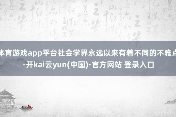 体育游戏app平台社会学界永远以来有着不同的不雅点-开kai云yun(中国)·官方网站 登录入口