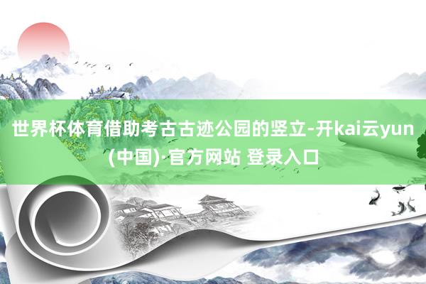 世界杯体育借助考古古迹公园的竖立-开kai云yun(中国)·官方网站 登录入口