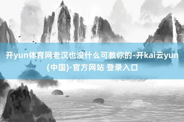 开yun体育网老汉也没什么可教你的-开kai云yun(中国)·官方网站 登录入口