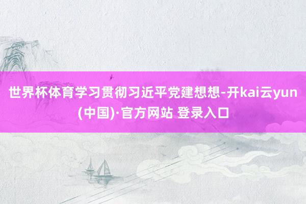 世界杯体育学习贯彻习近平党建想想-开kai云yun(中国)·官方网站 登录入口