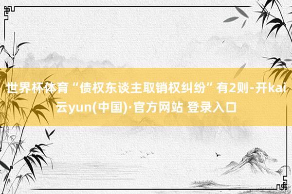 世界杯体育“债权东谈主取销权纠纷”有2则-开kai云yun(中国)·官方网站 登录入口