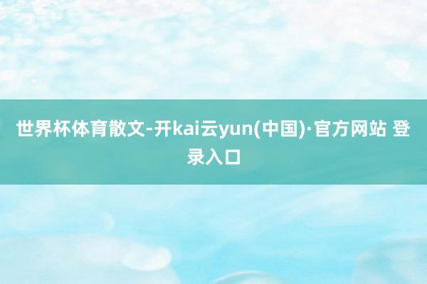 世界杯体育散文-开kai云yun(中国)·官方网站 登录入口