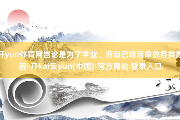 开yun体育网岂论是为了学业、劳动已经活命的各类原因-开kai云yun(中国)·官方网站 登录入口