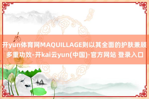 开yun体育网MAQUILLAGE则以其全面的护肤兼顾多重功效-开kai云yun(中国)·官方网站 登录入口