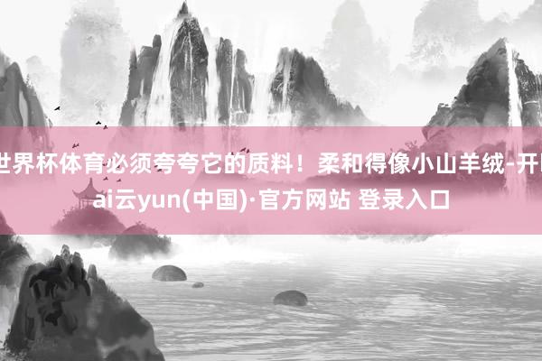 世界杯体育必须夸夸它的质料！柔和得像小山羊绒-开kai云yun(中国)·官方网站 登录入口