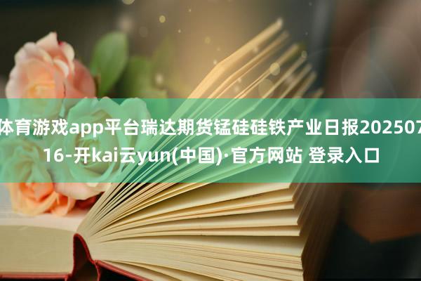体育游戏app平台瑞达期货锰硅硅铁产业日报20250716-开kai云yun(中国)·官方网站 登录入口