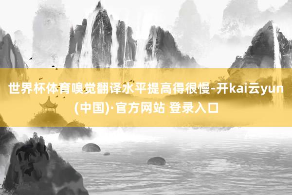 世界杯体育嗅觉翻译水平提高得很慢-开kai云yun(中国)·官方网站 登录入口