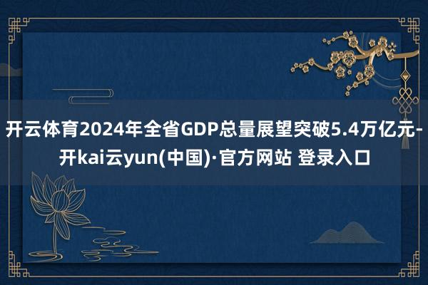 开云体育2024年全省GDP总量展望突破5.4万亿元-开kai云yun(中国)·官方网站 登录入口