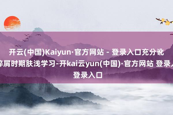 开云(中国)Kaiyun·官方网站 - 登录入口充分讹诈碎屑时期肤浅学习-开kai云yun(中国)·官方网站 登录入口