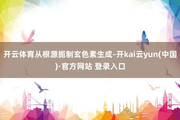 开云体育从根源扼制玄色素生成-开kai云yun(中国)·官方网站 登录入口