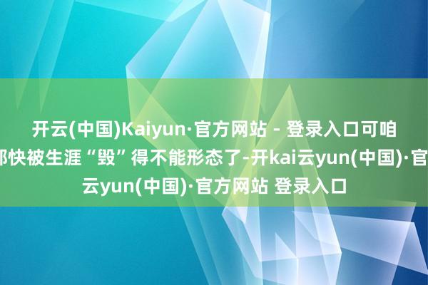 开云(中国)Kaiyun·官方网站 - 登录入口可咱这“第二张脸”都快被生涯“毁”得不能形态了-开kai云yun(中国)·官方网站 登录入口