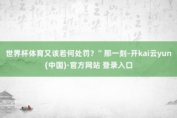 世界杯体育又该若何处罚?”那一刻-开kai云yun(中国)·官方网站 登录入口