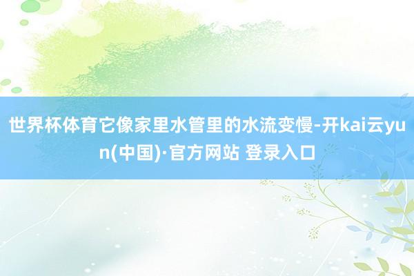 世界杯体育它像家里水管里的水流变慢-开kai云yun(中国)·官方网站 登录入口
