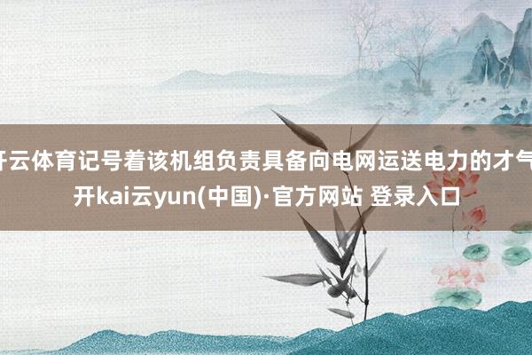 开云体育记号着该机组负责具备向电网运送电力的才气-开kai云yun(中国)·官方网站 登录入口