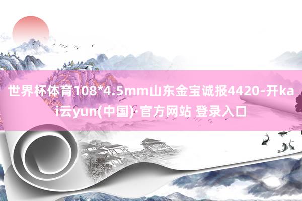 世界杯体育108*4.5mm山东金宝诚报4420-开kai云yun(中国)·官方网站 登录入口