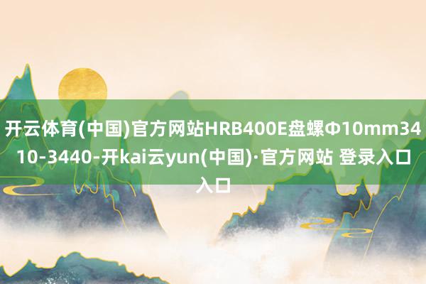 开云体育(中国)官方网站HRB400E盘螺Ф10mm3410-3440-开kai云yun(中国)·官方网站 登录入口