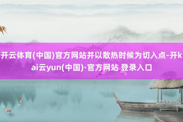 开云体育(中国)官方网站并以散热时候为切入点-开kai云yun(中国)·官方网站 登录入口