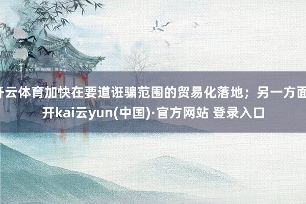 开云体育加快在要道诳骗范围的贸易化落地;另一方面-开kai云yun(中国)·官方网站 登录入口