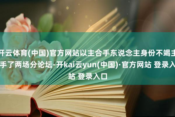 开云体育(中国)官方网站以主合手东说念主身份不竭主合手了两场分论坛-开kai云yun(中国)·官方网站 登录入口
