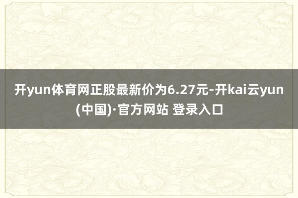 开yun体育网正股最新价为6.27元-开kai云yun(中国)·官方网站 登录入口