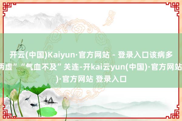 开云(中国)Kaiyun·官方网站 - 登录入口该病多与“脾肾两虚”“气血不及”关连-开kai云yun(中国)·官方网站 登录入口