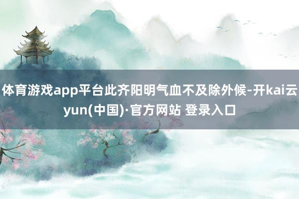 体育游戏app平台此齐阳明气血不及除外候-开kai云yun(中国)·官方网站 登录入口