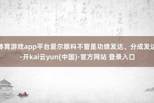 体育游戏app平台爱尔眼科不管是功绩发达、分成发达-开kai云yun(中国)·官方网站 登录入口