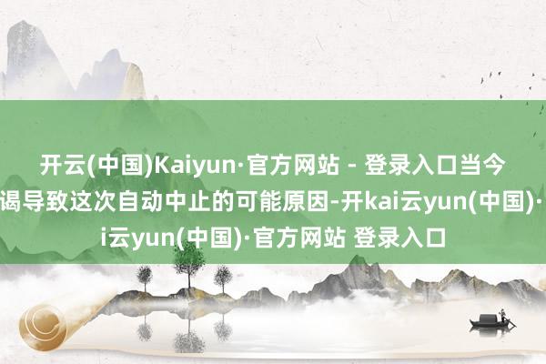 开云(中国)Kaiyun·官方网站 - 登录入口当今公司已入部属手访谒导致这次自动中止的可能原因-开kai云yun(中国)·官方网站 登录入口