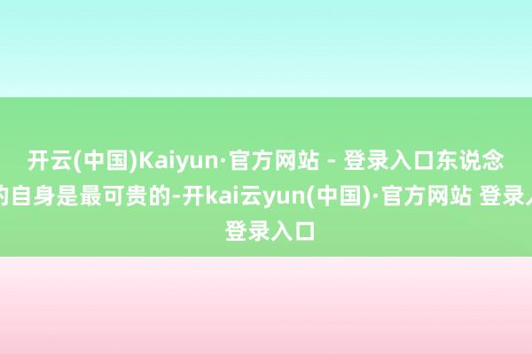 开云(中国)Kaiyun·官方网站 - 登录入口东说念主的自身是最可贵的-开kai云yun(中国)·官方网站 登录入口