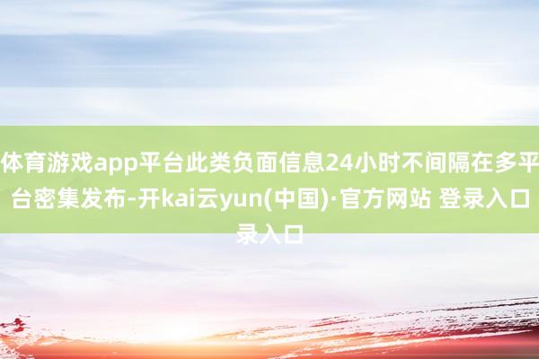 体育游戏app平台此类负面信息24小时不间隔在多平台密集发布-开kai云yun(中国)·官方网站 登录入口