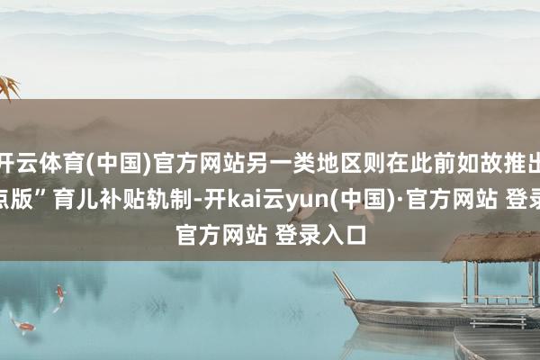 开云体育(中国)官方网站另一类地区则在此前如故推出“地点版”育儿补贴轨制-开kai云yun(中国)·官方网站 登录入口
