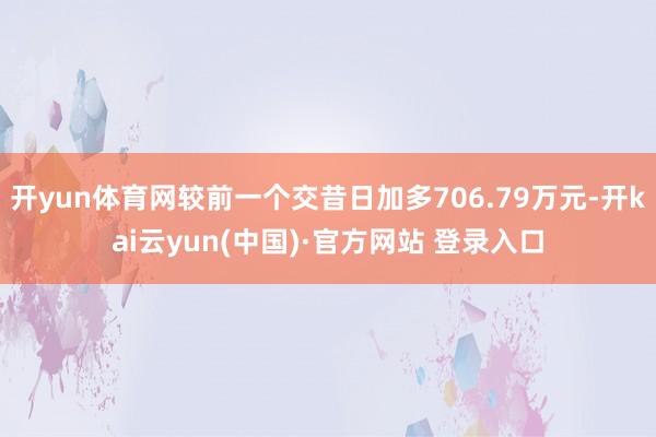 开yun体育网较前一个交昔日加多706.79万元-开kai云yun(中国)·官方网站 登录入口