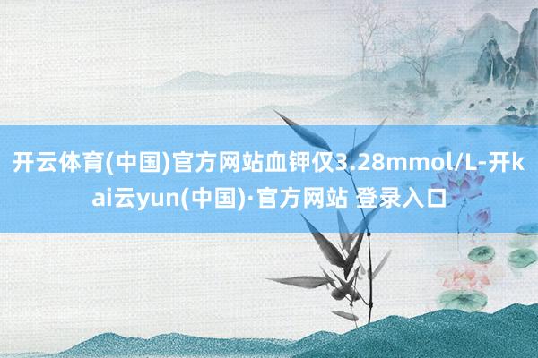 开云体育(中国)官方网站血钾仅3.28mmol/L-开kai云yun(中国)·官方网站 登录入口