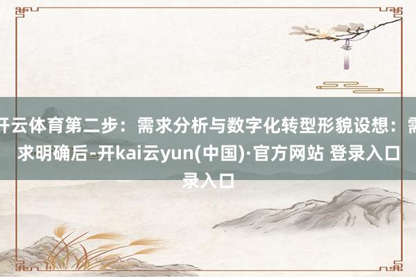 开云体育第二步：需求分析与数字化转型形貌设想：需求明确后-开kai云yun(中国)·官方网站 登录入口
