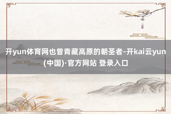 开yun体育网也曾青藏高原的朝圣者-开kai云yun(中国)·官方网站 登录入口