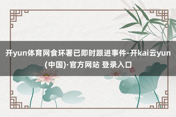开yun体育网食环署已即时跟进事件-开kai云yun(中国)·官方网站 登录入口