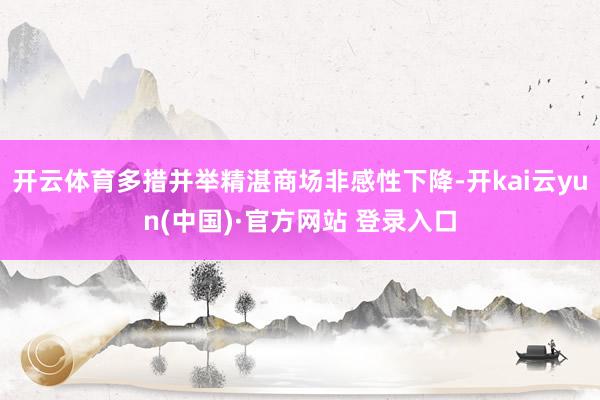 开云体育多措并举精湛商场非感性下降-开kai云yun(中国)·官方网站 登录入口