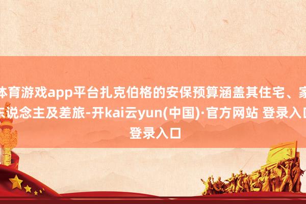 体育游戏app平台扎克伯格的安保预算涵盖其住宅、家东说念主及差旅-开kai云yun(中国)·官方网站 登录入口