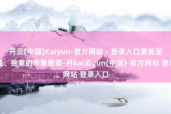 开云(中国)Kaiyun·官方网站 - 登录入口更能呈现全面、抽象的市集图景-开kai云yun(中国)·官方网站 登录入口