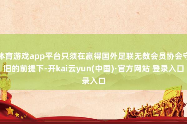 体育游戏app平台只须在赢得国外足联无数会员协会守旧的前提下-开kai云yun(中国)·官方网站 登录入口