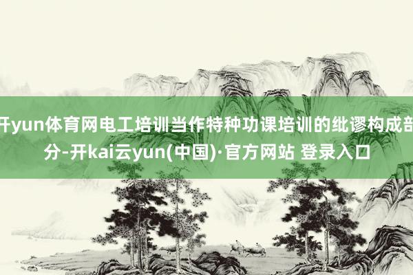 开yun体育网电工培训当作特种功课培训的纰谬构成部分-开kai云yun(中国)·官方网站 登录入口