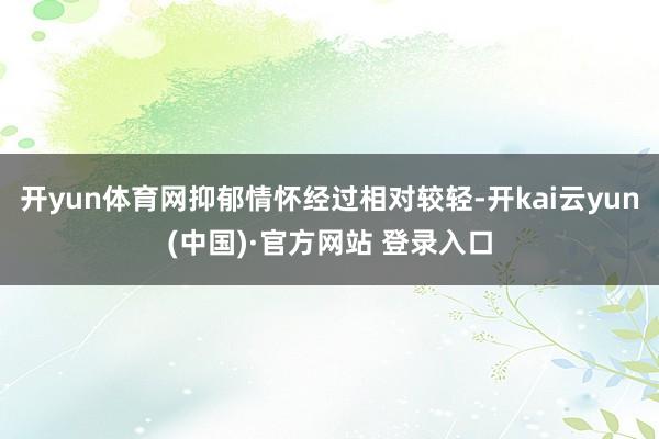开yun体育网抑郁情怀经过相对较轻-开kai云yun(中国)·官方网站 登录入口