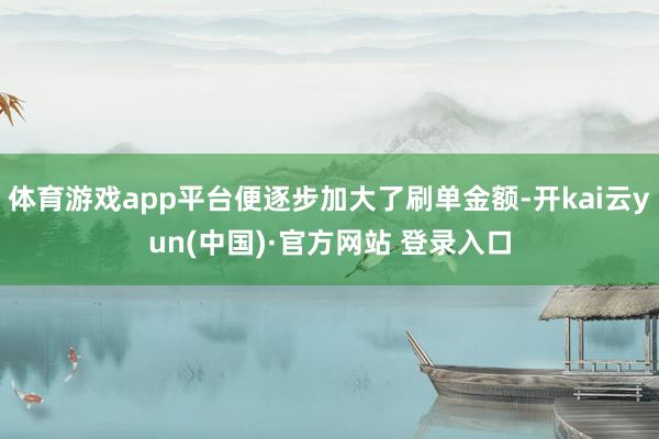 体育游戏app平台便逐步加大了刷单金额-开kai云yun(中国)·官方网站 登录入口