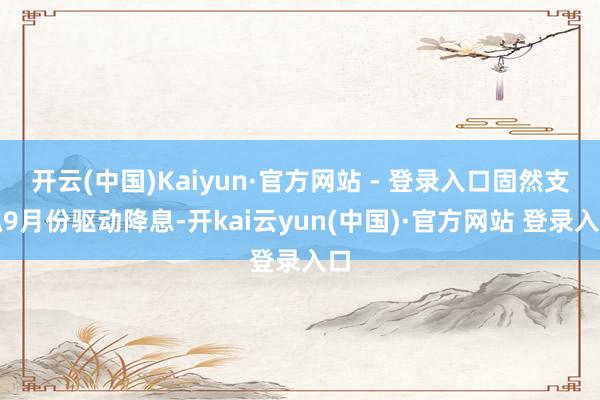开云(中国)Kaiyun·官方网站 - 登录入口固然支抓9月份驱动降息-开kai云yun(中国)·官方网站 登录入口