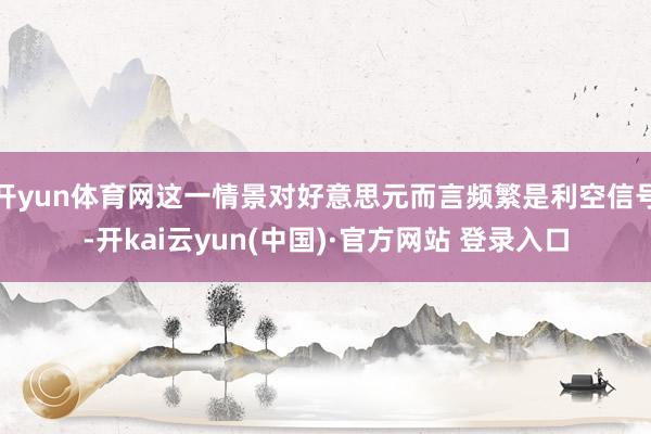 开yun体育网这一情景对好意思元而言频繁是利空信号-开kai云yun(中国)·官方网站 登录入口