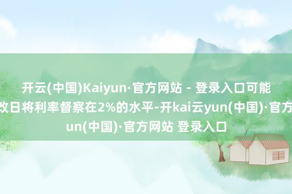 开云(中国)Kaiyun·官方网站 - 登录入口可能会在可预思的改日将利率督察在2%的水平-开kai云yun(中国)·官方网站 登录入口