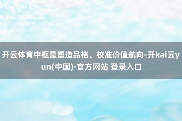 开云体育中枢是塑造品格、校准价值航向-开kai云yun(中国)·官方网站 登录入口