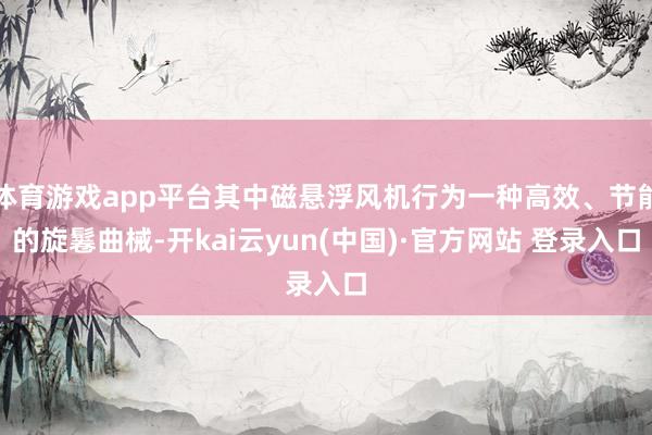 体育游戏app平台其中磁悬浮风机行为一种高效、节能的旋鬈曲械-开kai云yun(中国)·官方网站 登录入口