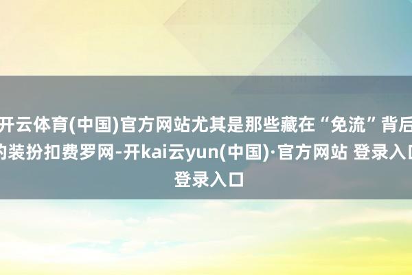 开云体育(中国)官方网站尤其是那些藏在“免流”背后的装扮扣费罗网-开kai云yun(中国)·官方网站 登录入口